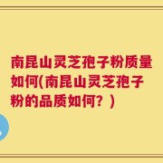 南昆山灵芝孢子粉质量如何(南昆山灵芝孢子粉的品质如何？)