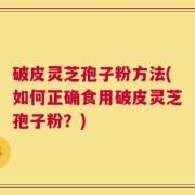 破皮灵芝孢子粉方法(如何正确食用破皮灵芝孢子粉？)