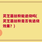 灵芝菌丝粉能退烧吗(灵芝菌丝粉是否有退烧效果？)