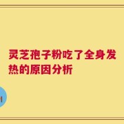 灵芝孢子粉吃了全身发热的原因分析