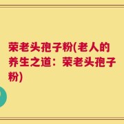 荣老头孢子粉(老人的养生之道：荣老头孢子粉)