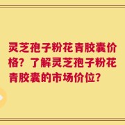 灵芝孢子粉花青胶囊价格？了解灵芝孢子粉花青胶囊的市场价位？