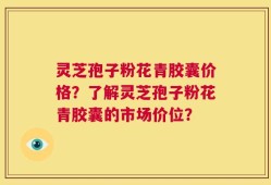 灵芝孢子粉花青胶囊价格？了解灵芝孢子粉花青胶囊的市场价位？