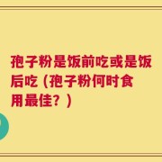孢子粉是饭前吃或是饭后吃 (孢子粉何时食用最佳？)