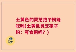 土黄色的灵芝孢子粉能吃吗(土黄色灵芝孢子粉：可食用吗？)