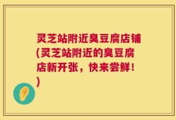 灵芝站附近臭豆腐店铺(灵芝站附近的臭豆腐店新开张，快来尝鲜！)