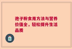 孢子粉食用方法与营养价值全，轻松提升生活品质