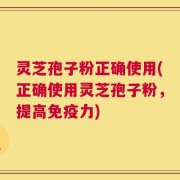 灵芝孢子粉正确使用(正确使用灵芝孢子粉，提高免疫力)
