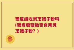 硬皮能吃灵芝孢子粉吗(硬皮蘑菇能否食用灵芝孢子粉？)