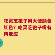 吃灵芝孢子粉大便颜色红色？吃灵芝孢子粉有何反应
