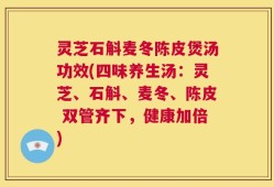 灵芝石斛麦冬陈皮煲汤功效(四味养生汤：灵芝、石斛、麦冬、陈皮 双管齐下，健康加倍)