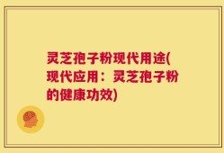 灵芝孢子粉现代用途(现代应用：灵芝孢子粉的健康功效)