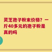 灵芝孢子粉末价格？一斤40多元的孢子粉是真的吗
