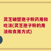灵芝破壁孢子粉药用和吃法(灵芝孢子粉的用法和食用方式)