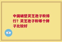 中国破壁灵芝孢子粉排行？灵芝孢子粉哪个牌子比较好