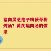 猪肉灵芝孢子粉茯苓粉炖汤？黄芪瘦肉汤的做法