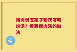 猪肉灵芝孢子粉茯苓粉炖汤？黄芪瘦肉汤的做法