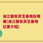 浙江磐安灵芝基地在哪里(浙江磐安灵芝基地位置介绍)