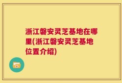 浙江磐安灵芝基地在哪里(浙江磐安灵芝基地位置介绍)