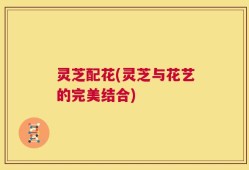 灵芝配花(灵芝与花艺的完美结合)