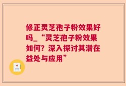 修正灵芝孢子粉效果好吗_“灵芝孢子粉效果如何？深入探讨其潜在益处与应用”