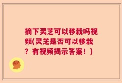 摘下灵芝可以移栽吗视频(灵芝是否可以移栽？有视频揭示答案！)
