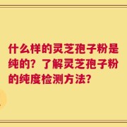 什么样的灵芝孢子粉是纯的？了解灵芝孢子粉的纯度检测方法？