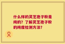 什么样的灵芝孢子粉是纯的？了解灵芝孢子粉的纯度检测方法？