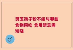 灵芝孢子粉不能与哪些食物同吃 食用禁忌需知晓