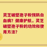 灵芝破壁孢子粉预防白血病？健康护航，灵芝破壁孢子粉的功效和使用方法？