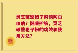 灵芝破壁孢子粉预防白血病？健康护航，灵芝破壁孢子粉的功效和使用方法？