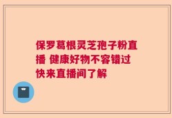 保罗葛根灵芝孢子粉直播 健康好物不容错过快来直播间了解