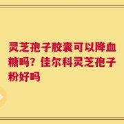 灵芝孢子胶囊可以降血糖吗？佳尔科灵芝孢子粉好吗