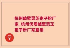 杭州破壁灵芝孢子粉厂家_杭州优质破壁灵芝孢子粉厂家直销