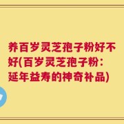 养百岁灵芝孢子粉好不好(百岁灵芝孢子粉：延年益寿的神奇补品)