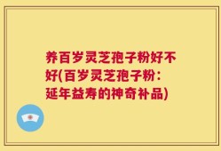 养百岁灵芝孢子粉好不好(百岁灵芝孢子粉：延年益寿的神奇补品)