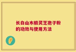 长白山木椴灵芝孢子粉的功效与使用方法