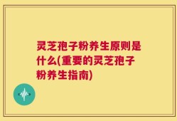 灵芝孢子粉养生原则是什么(重要的灵芝孢子粉养生指南)