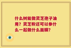 什么树能做灵芝孢子油用？灵芝粉还可以参什么一起做什么面膜？