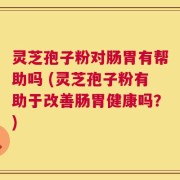 灵芝孢子粉对肠胃有帮助吗 (灵芝孢子粉有助于改善肠胃健康吗？)