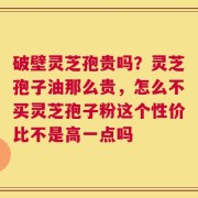 破壁灵芝孢贵吗？灵芝孢子油那么贵，怎么不买灵芝孢子粉这个性价比不是高一点吗