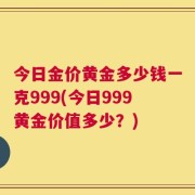 今日金价黄金多少钱一克999(今日999黄金价值多少？)