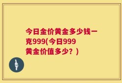 今日金价黄金多少钱一克999(今日999黄金价值多少？)