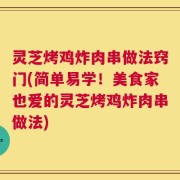 灵芝烤鸡炸肉串做法窍门(简单易学！美食家也爱的灵芝烤鸡炸肉串做法)