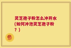 灵芝孢子粉怎么冲开水(如何冲泡灵芝孢子粉？)