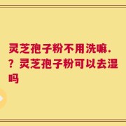 灵芝孢子粉不用洗嘛.？灵芝孢子粉可以去湿吗
