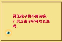 灵芝孢子粉不用洗嘛.？灵芝孢子粉可以去湿吗