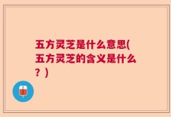五方灵芝是什么意思(五方灵芝的含义是什么？)