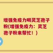 增强免疫力喝灵芝孢子粉(增强免疫力：灵芝孢子粉来帮忙！)