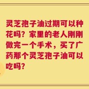 灵芝孢子油过期可以种花吗？家里的老人刚刚做完一个手术，买了广药那个灵芝孢子油可以吃吗？